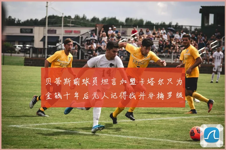 贝蒂斯前球员坦言加盟卡塔尔只为金钱十年后无人记得我并非梅罗级别