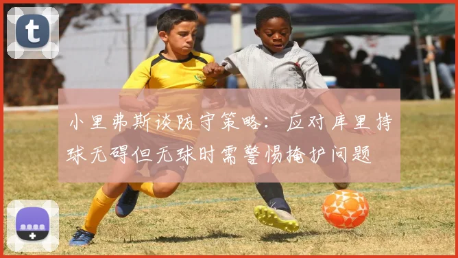 小里弗斯谈防守策略：应对库里持球无碍但无球时需警惕掩护问题