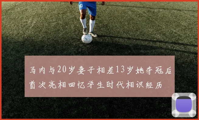 马内与20岁妻子相差13岁她夺冠后首次亮相回忆学生时代相识经历