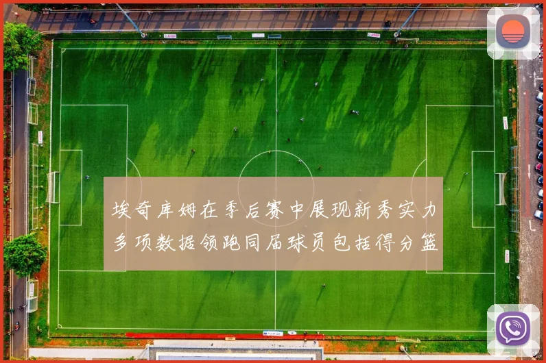 埃奇库姆在季后赛中展现新秀实力多项数据领跑同届球员包括得分篮板助攻抢断三分