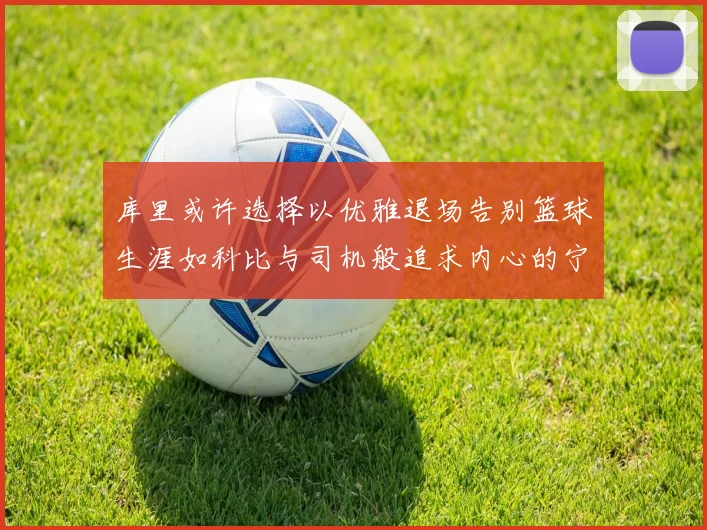 库里或许选择以优雅退场告别篮球生涯如科比与司机般追求内心的宁静