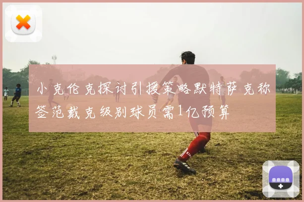 小克伦克探讨引援策略默特萨克称签范戴克级别球员需1亿预算