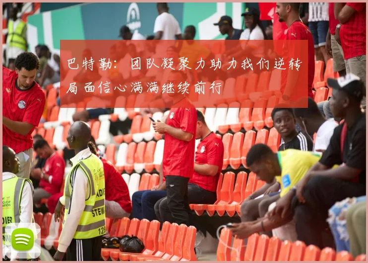 巴特勒：团队凝聚力助力我们逆转局面信心满满继续前行
