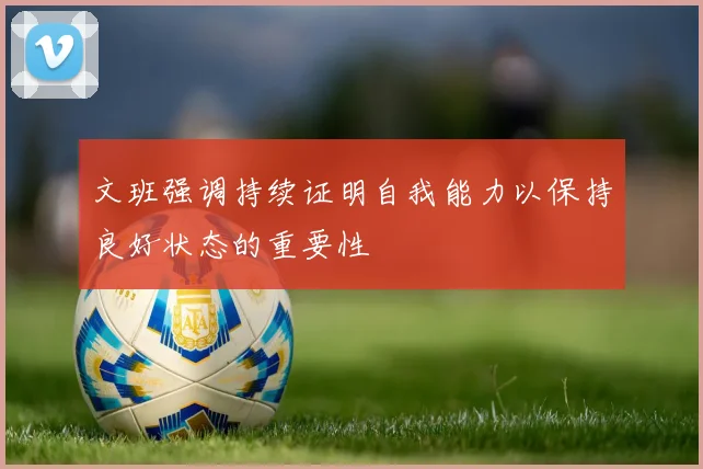 文班强调持续证明自我能力以保持良好状态的重要性