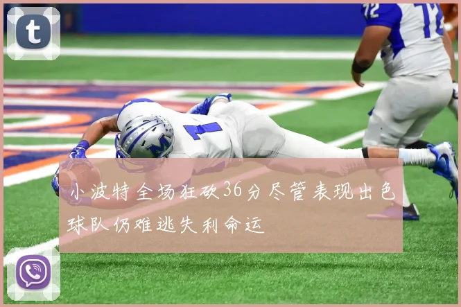 小波特全场狂砍36分尽管表现出色球队仍难逃失利命运