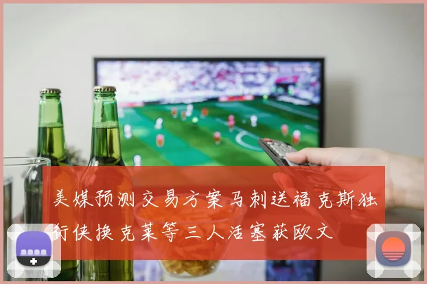 美媒预测交易方案马刺送福克斯独行侠换克莱等三人活塞获欧文