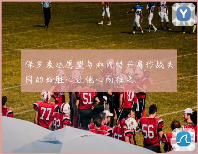 保罗表达愿望与加内特并肩作战共同的好胜心让他心向往之