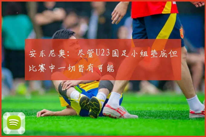 安东尼奥：尽管U23国足小组垫底但比赛中一切皆有可能