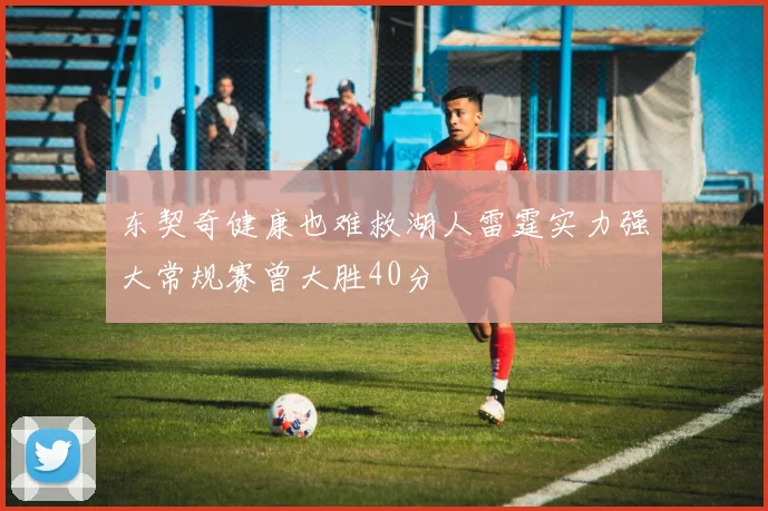 东契奇健康也难救湖人雷霆实力强大常规赛曾大胜40分