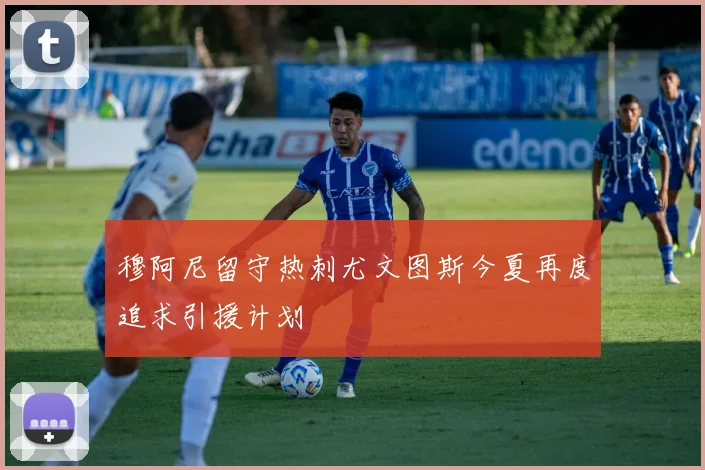穆阿尼留守热刺尤文图斯今夏再度追求引援计划