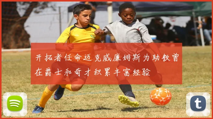 开拓者任命迈克威廉姆斯为助教曾在爵士和奇才积累丰富经验