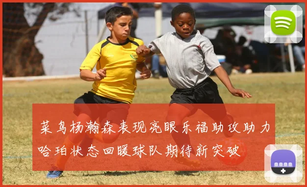 菜鸟杨瀚森表现亮眼乐福助攻助力哈珀状态回暖球队期待新突破