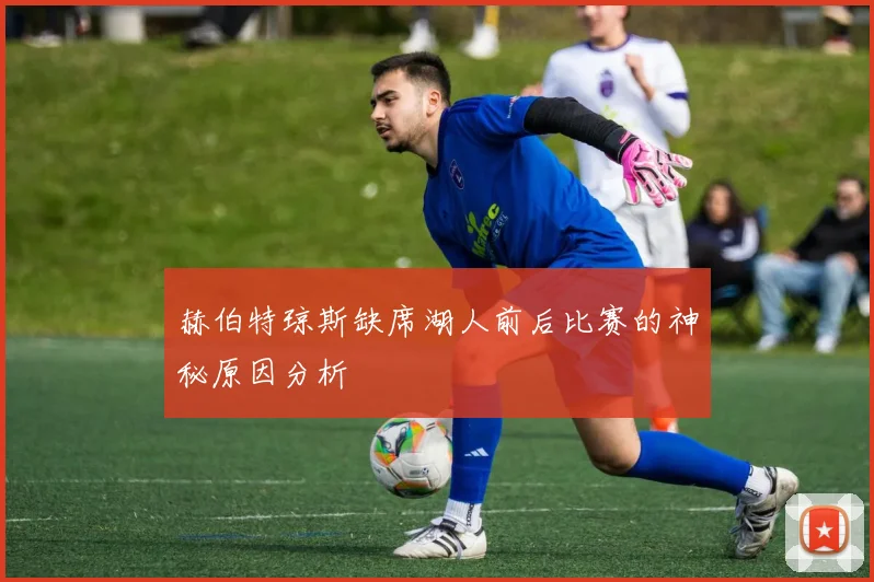 赫伯特琼斯缺席湖人前后比赛的神秘原因分析