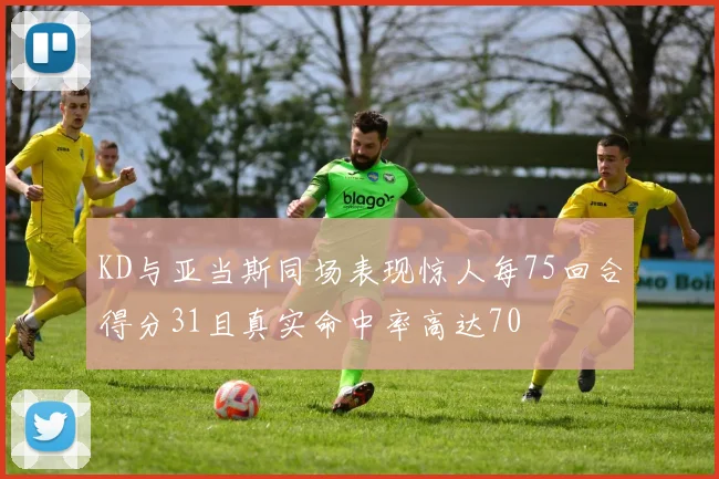 KD与亚当斯同场表现惊人每75回合得分31且真实命中率高达70