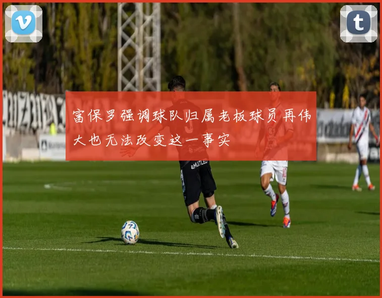 富保罗强调球队归属老板球员再伟大也无法改变这一事实