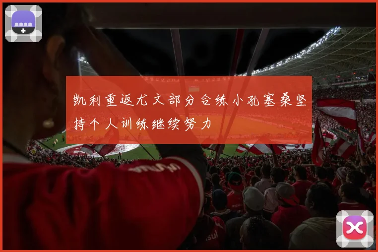 凯利重返尤文部分合练小孔塞桑坚持个人训练继续努力