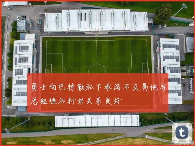 勇士向巴特勒私下承诺不交易他与总经理和科尔关系良好