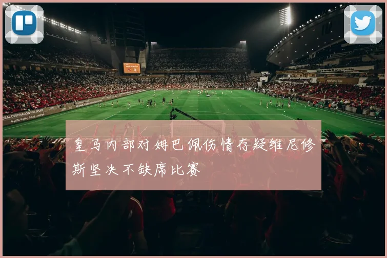 皇马内部对姆巴佩伤情存疑维尼修斯坚决不缺席比赛