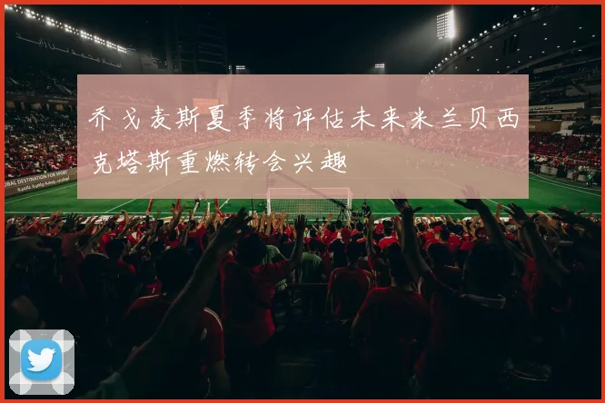 乔戈麦斯夏季将评估未来米兰贝西克塔斯重燃转会兴趣