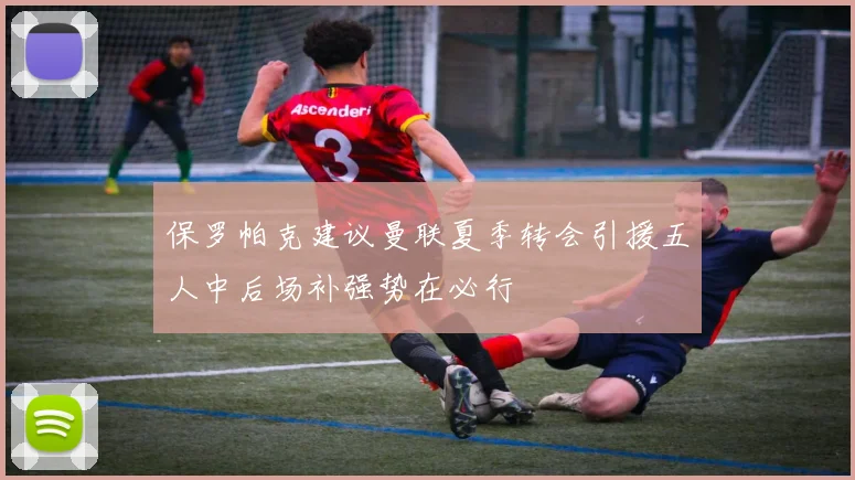 保罗帕克建议曼联夏季转会引援五人中后场补强势在必行