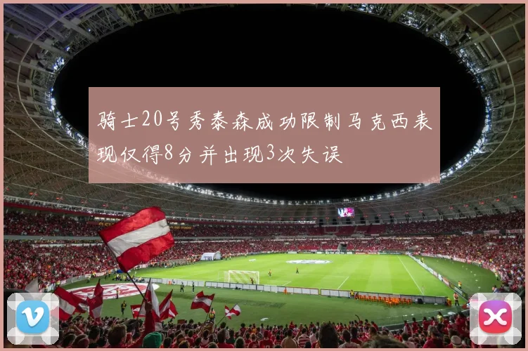骑士20号秀泰森成功限制马克西表现仅得8分并出现3次失误