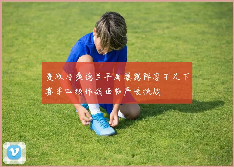 曼联与桑德兰平局暴露阵容不足下赛季四线作战面临严峻挑战
