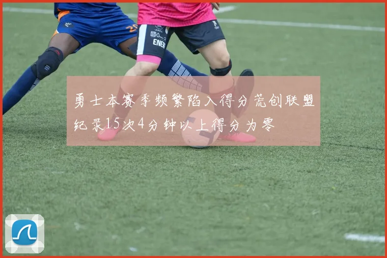 勇士本赛季频繁陷入得分荒创联盟纪录15次4分钟以上得分为零