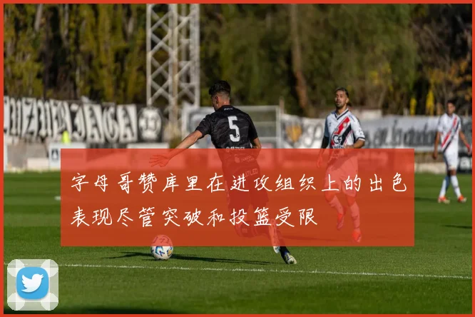 字母哥赞库里在进攻组织上的出色表现尽管突破和投篮受限